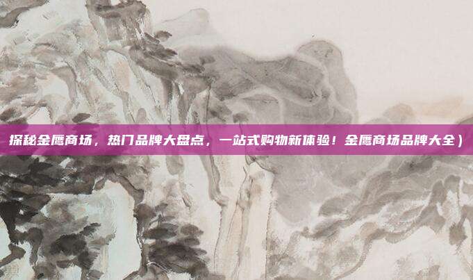 探秘金鹰商场,热门品牌大盘点,一站式购物新体验!金鹰商场品牌大全)