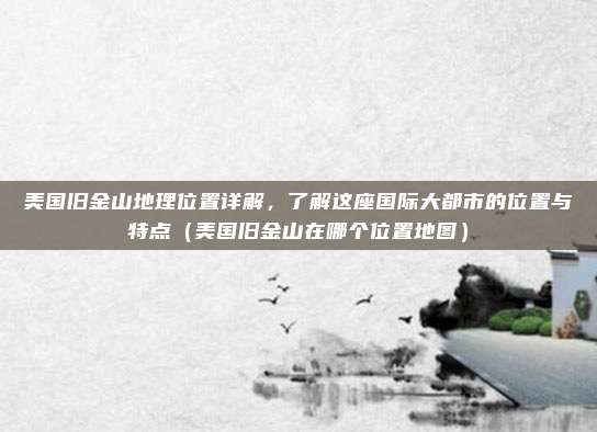美国旧金山地理位置详解,了解这座国际大都市的位置与特点(美国旧金山在哪个位置地图)