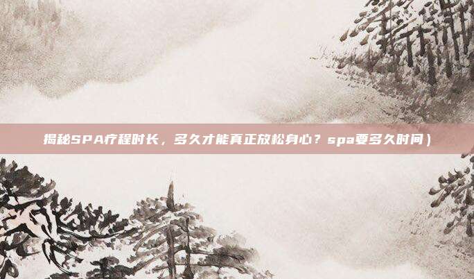 揭秘SPA疗程时长,多久才能真正放松身心?spa要多久时间)