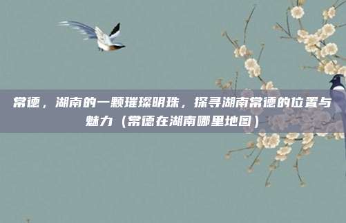 常德,湖南的一颗璀璨明珠,探寻湖南常德的位置与魅力(常德在湖南哪里地图)