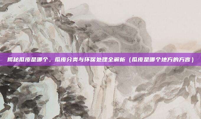 揭秘瓜皮是哪个,瓜皮分类与环保处理全解析(瓜皮是哪个地方的方言)