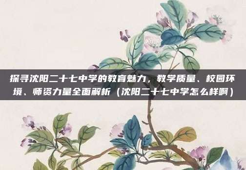 探寻沈阳二十七中学的教育魅力,教学质量、校园环境、师资力量全面解析(沈阳二十七中学怎么样啊)
