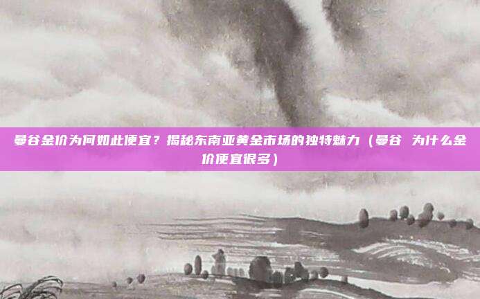 曼谷金价为何如此便宜?揭秘东南亚黄金市场的独特魅力(曼谷 为什么金价便宜很多)