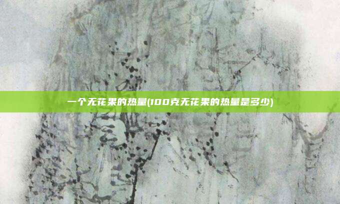 一个无花果的热量(100克无花果的热量是多少)
