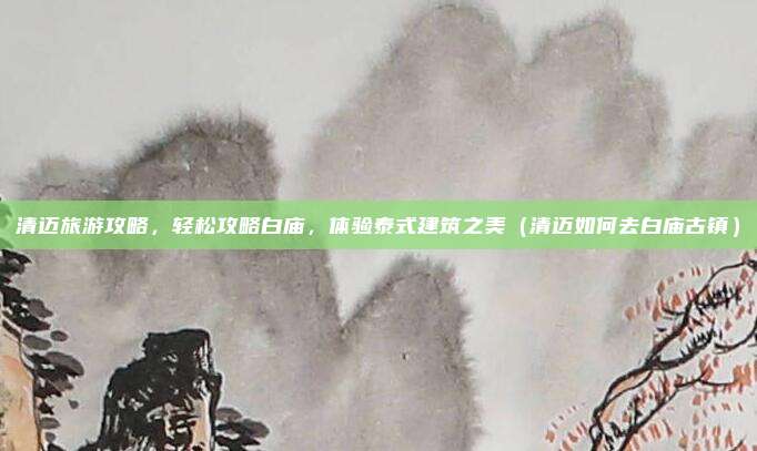 清迈旅游攻略,轻松攻略白庙,体验泰式建筑之美(清迈如何去白庙古镇)