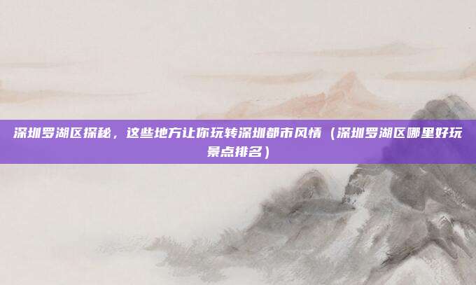 深圳罗湖区探秘,这些地方让你玩转深圳都市风情(深圳罗湖区哪里好玩景点排名)