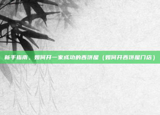 新手指南，如何开一家成功的西饼屋（如何开西饼屋门店）