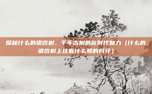 探秘什么的银杏树,千年古树的新时代魅力(什么的银杏树上挂着什么般的月牙)