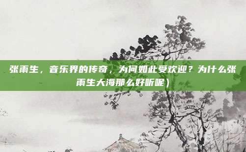张雨生,音乐界的传奇,为何如此受欢迎?为什么张雨生大海那么好听呢)