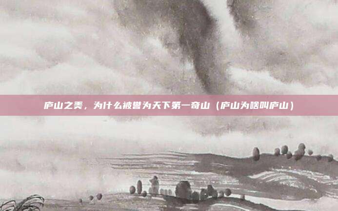 庐山之美,为什么被誉为天下第一奇山(庐山为啥叫庐山)