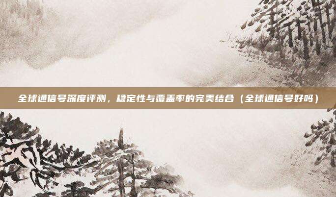 全球通信号深度评测,稳定性与覆盖率的完美结合(全球通信号好吗)