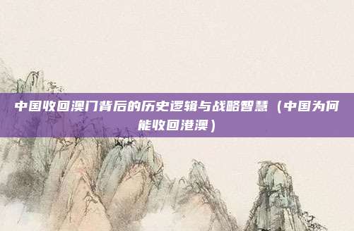 中国收回澳门背后的历史逻辑与战略智慧(中国为何能收回港澳)