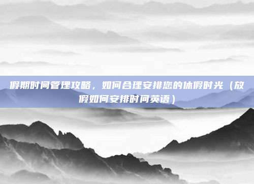 假期时间管理攻略，如何合理安排您的休假时光（放假如何安排时间英语）