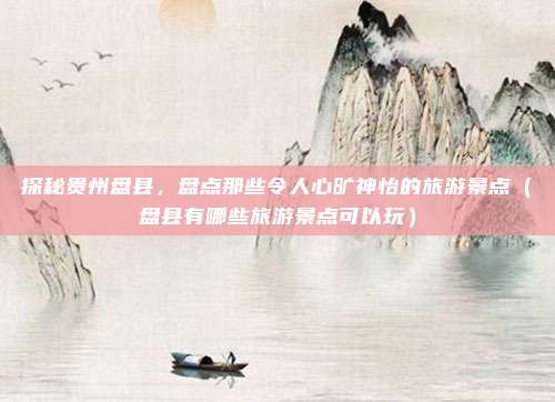 探秘贵州盘县,盘点那些令人心旷神怡的旅游景点(盘县有哪些旅游景点可以玩)