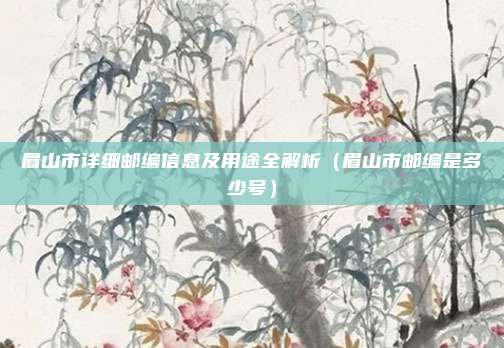 眉山市详细邮编信息及用途全解析(眉山市邮编是多少号)