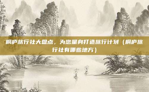 桐庐旅行社大盘点,为您量身打造旅行计划(桐庐旅行社有哪些地方)