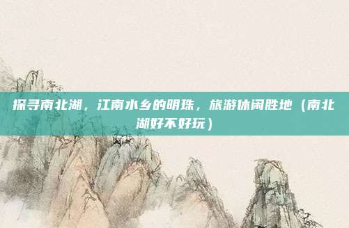 探寻南北湖,江南水乡的明珠,旅游休闲胜地(南北湖好不好玩)
