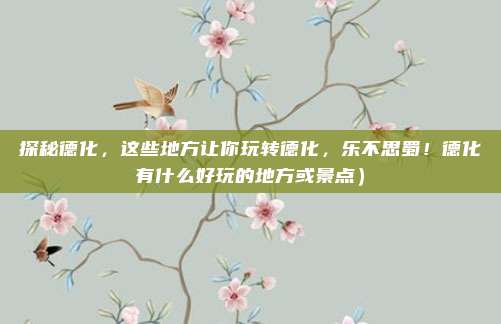 探秘德化,这些地方让你玩转德化,乐不思蜀!德化有什么好玩的地方或景点)