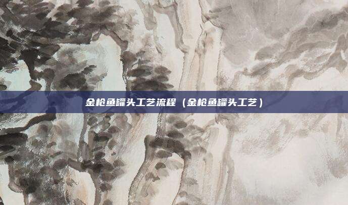 金枪鱼罐头工艺流程（金枪鱼罐头工艺）