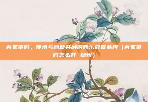 百家筝鸣,传承与创新共融的音乐教育品牌(百家筝鸣怎么样 扬州)