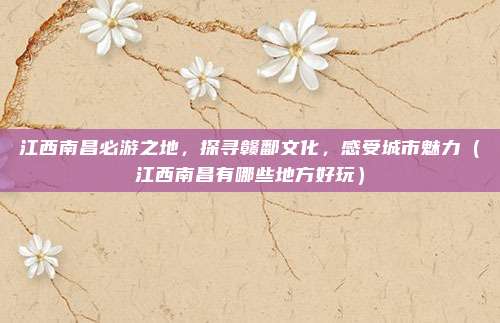 江西南昌必游之地,探寻赣鄱文化,感受城市魅力(江西南昌有哪些地方好玩)