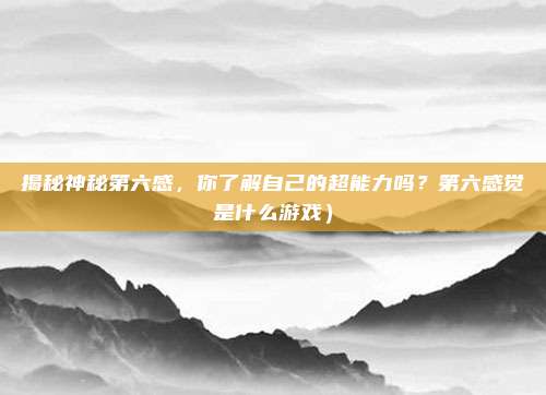 揭秘神秘第六感,你了解自己的超能力吗?第六感觉是什么游戏)