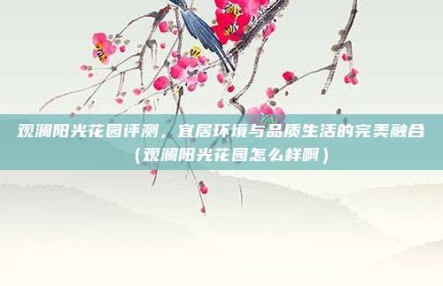 观澜阳光花园评测,宜居环境与品质生活的完美融合(观澜阳光花园怎么样啊)