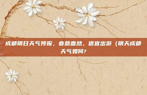 成都明日天气预报,春意盎然,适宜出游(明天成都天气如何?