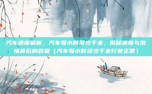 汽车速度解析，汽车每小时多少千米，揭秘速度与激情背后的数据（汽车每小时多少千米行驶正常）