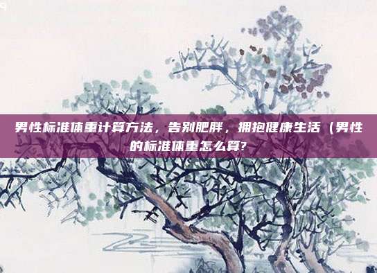 男性标准体重计算方法,告别肥胖,拥抱健康生活(男性的标准体重怎么算?