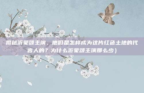 揭秘沂蒙颂主演,他们是怎样成为这片红色土地的代言人的?为什么沂蒙颂主演那么少)