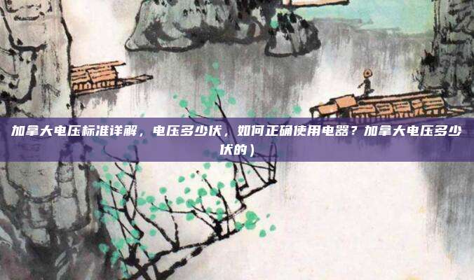 加拿大电压标准详解,电压多少伏,如何正确使用电器?加拿大电压多少伏的)