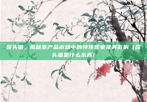 屈头蛋,揭秘农产品市场中的特殊现象及其影响(屈头蛋是什么东西?