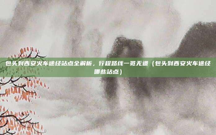 包头到西安火车途经站点全解析,行程路线一览无遗(包头到西安火车途经哪些站点)