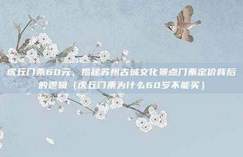虎丘门票60元,揭秘苏州古城文化景点门票定价背后的逻辑(虎丘门票为什么60岁不能买)