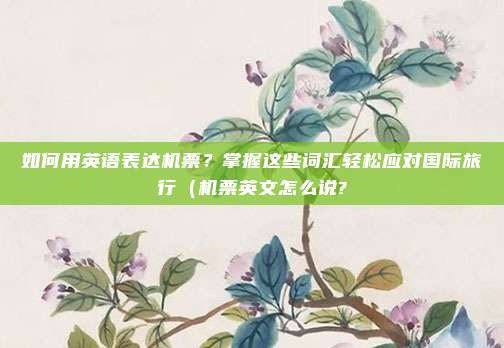如何用英语表达机票？掌握这些词汇轻松应对国际旅行（机票英文怎么说?