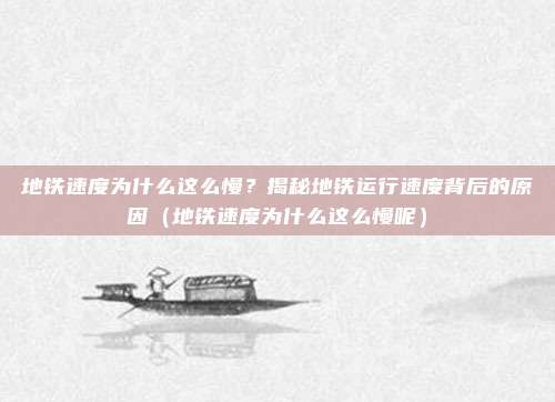 地铁速度为什么这么慢?揭秘地铁运行速度背后的原因(地铁速度为什么这么慢呢)