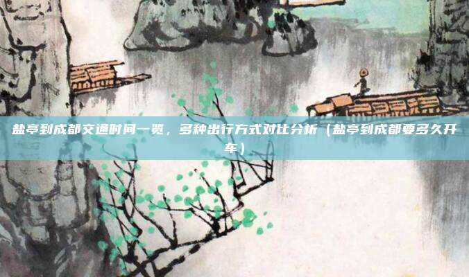 盐亭到成都交通时间一览,多种出行方式对比分析(盐亭到成都要多久开车)