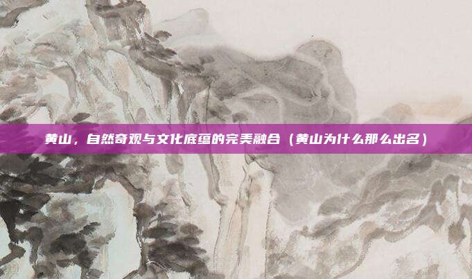 黄山,自然奇观与文化底蕴的完美融合(黄山为什么那么出名)