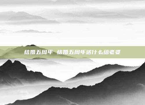 结婚五周年 结婚五周年送什么给老婆
