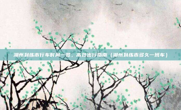 湖州到练市行车时间一览，高效出行指南（湖州到练市多久一班车）