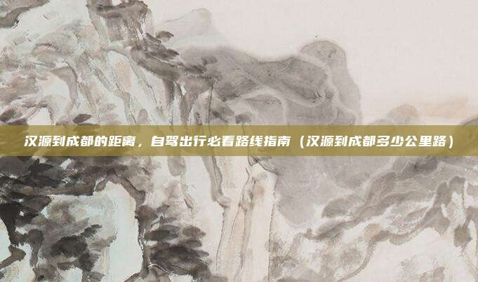 汉源到成都的距离,自驾出行必看路线指南(汉源到成都多少公里路)
