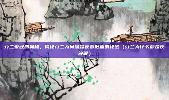 芬兰夜晚的奥秘,揭秘芬兰为何总是夜幕低垂的秘密(芬兰为什么都是夜晚呢)