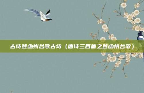 古诗登幽州台歌古诗（唐诗三百首之登幽州台歌）