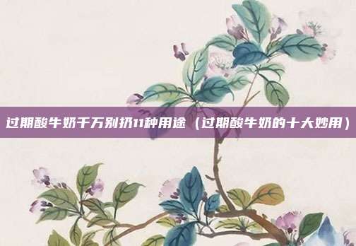 过期酸牛奶千万别扔11种用途（过期酸牛奶的十大妙用）