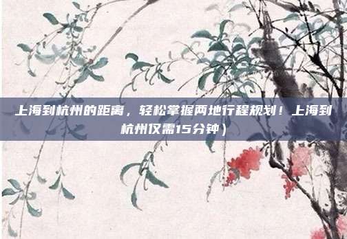 上海到杭州的距离,轻松掌握两地行程规划!上海到杭州仅需15分钟)