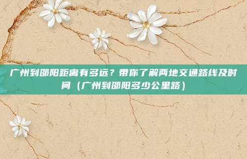 广州到邵阳距离有多远？带你了解两地交通路线及时间（广州到邵阳多少公里路）