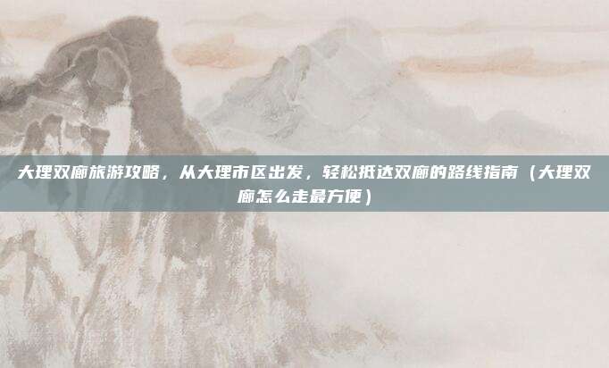 大理双廊旅游攻略，从大理市区出发，轻松抵达双廊的路线指南（大理双廊怎么走最方便）