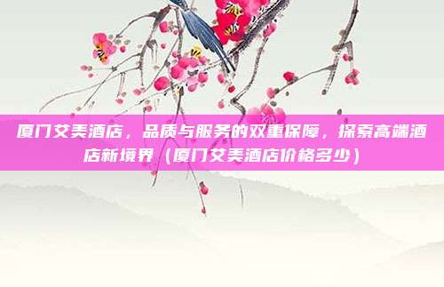 厦门艾美酒店,品质与服务的双重保障,探索高端酒店新境界(厦门艾美酒店价格多少)