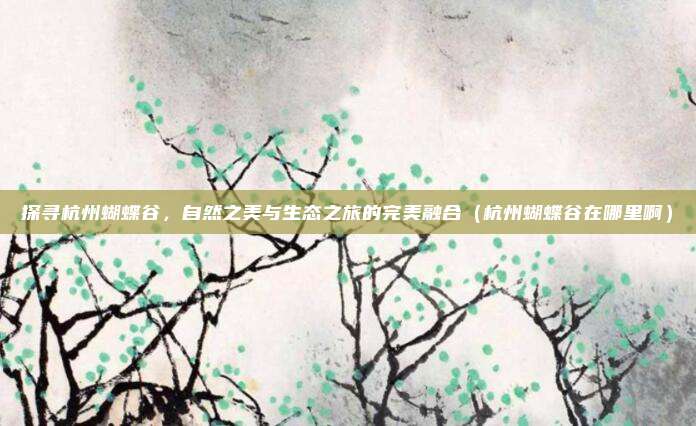 探寻杭州蝴蝶谷,自然之美与生态之旅的完美融合(杭州蝴蝶谷在哪里啊)